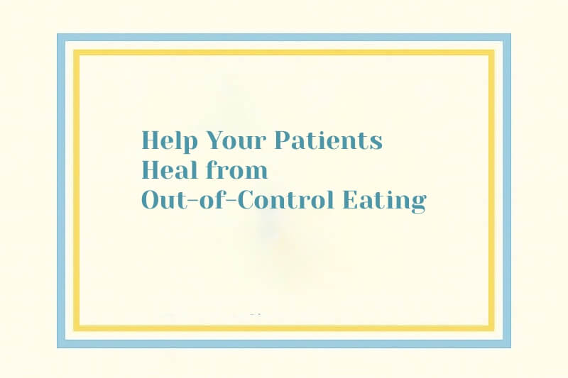 Help Your Patients Heal from Out-of-Control Eating